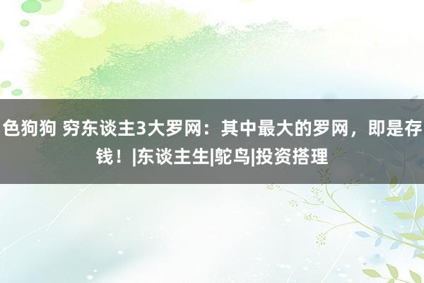 色狗狗 穷东谈主3大罗网：其中最大的罗网，即是存钱！|东谈主生|鸵鸟|投资搭理