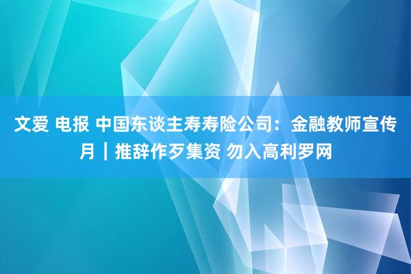 文爱 电报 中国东谈主寿寿险公司：金融教师宣传月︱推辞作歹集资 勿入高利罗网