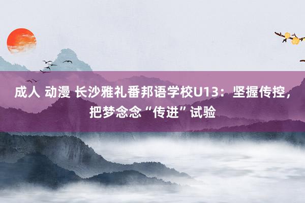 成人 动漫 长沙雅礼番邦语学校U13：坚握传控，把梦念念“传进”试验