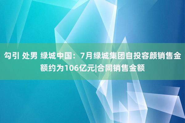 勾引 处男 绿城中国：7月绿城集团自投容颜销售金额约为106亿元|合同销售金额