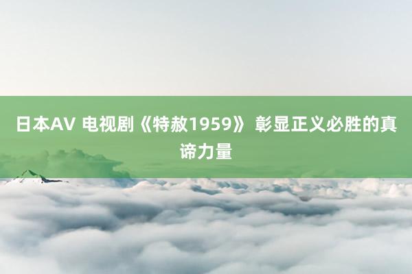 日本AV 电视剧《特赦1959》 彰显正义必胜的真谛力量