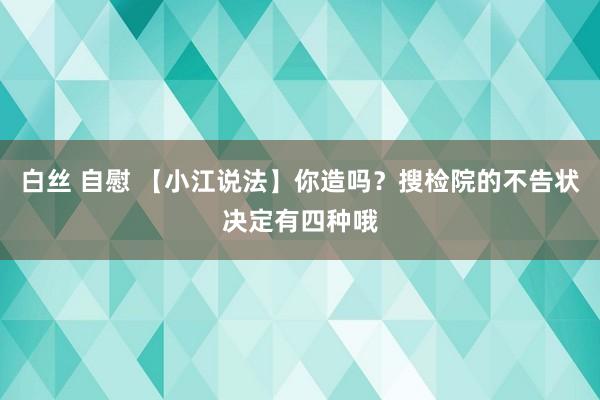 白丝 自慰 【小江说法】你造吗？搜检院的不告状决定有四种哦