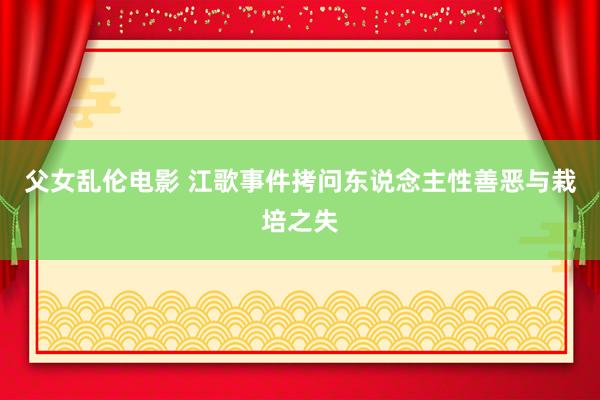 父女乱伦电影 江歌事件拷问东说念主性善恶与栽培之失