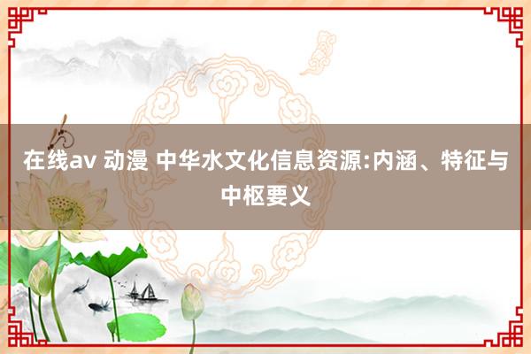 在线av 动漫 中华水文化信息资源:内涵、特征与中枢要义