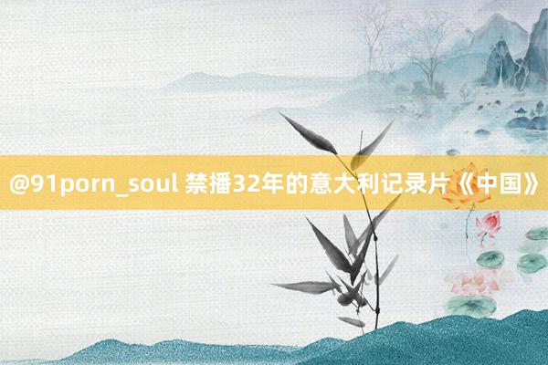 @91porn_soul 禁播32年的意大利记录片《中国》