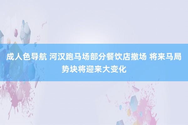 成人色导航 河汉跑马场部分餐饮店撤场 将来马局势块将迎来大变化